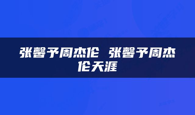 张馨予周杰伦 张馨予周杰伦天涯