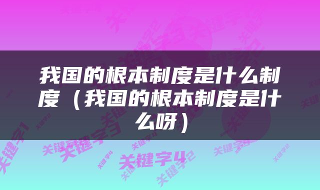 我国的根本制度是什么制度（我国的根本制度是什么呀）