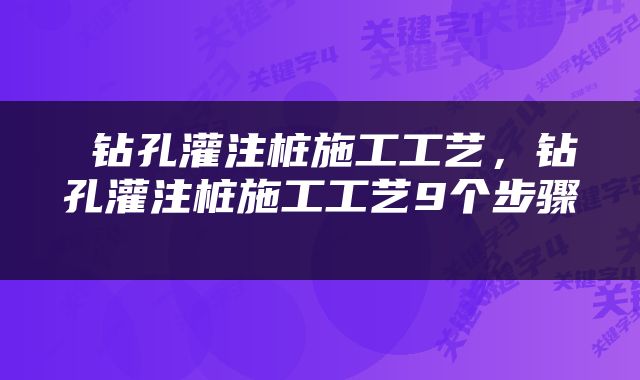  钻孔灌注桩施工工艺，钻孔灌注桩施工工艺9个步骤 