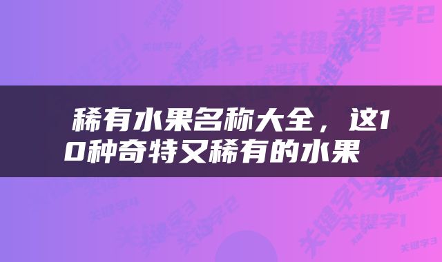  稀有水果名称大全，这10种奇特又稀有的水果 