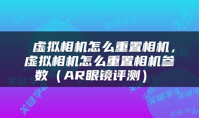  虚拟相机怎么重置相机，虚拟相机怎么重置相机参数（AR眼镜评测） 