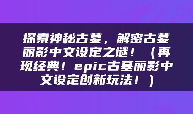 探索神秘古墓，解密古墓丽影中文设定之谜！（再现经典！epic古墓丽影中文设定创新玩法！）