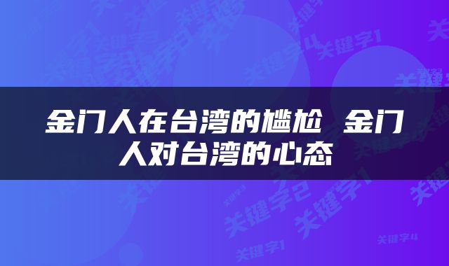 金门人在台湾的尴尬 金门人对台湾的心态