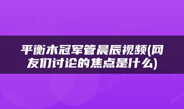 平衡木冠军管晨辰视频(网友们讨论的焦点是什么)