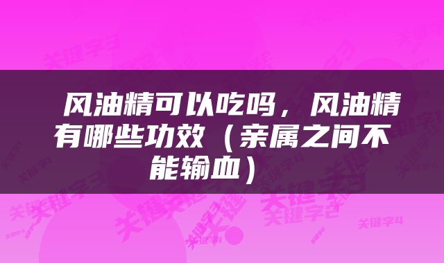  风油精可以吃吗，风油精有哪些功效（亲属之间不能输血） 