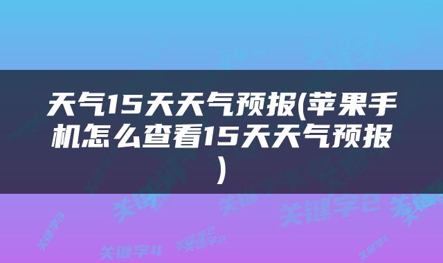 天气15天天气预报(苹果手机怎么查看15天天气预报)