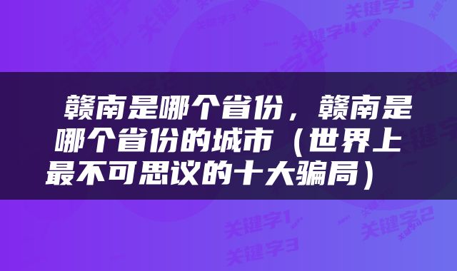  赣南是哪个省份，赣南是哪个省份的城市（世界上最不可思议的十大骗局） 