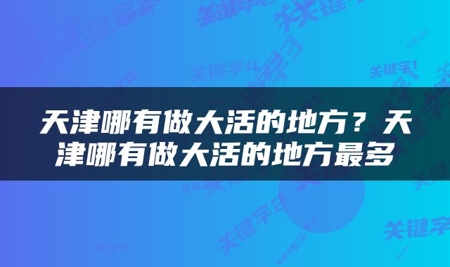 天津哪有做大活的地方？天津哪有做大活的地方最多