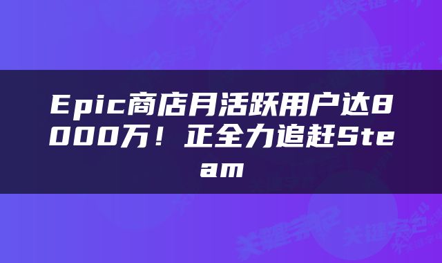 Epic商店月活跃用户达8000万！正全力追赶Steam