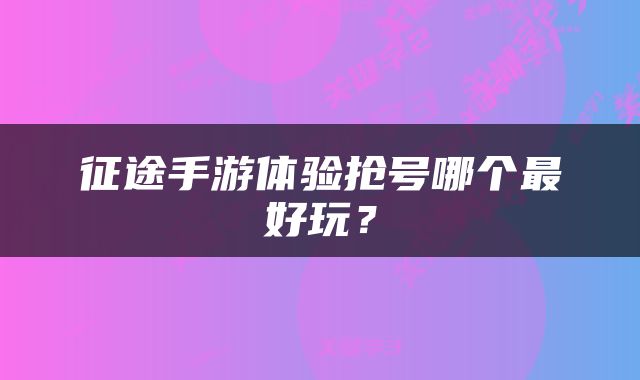 征途手游体验抢号哪个最好玩？