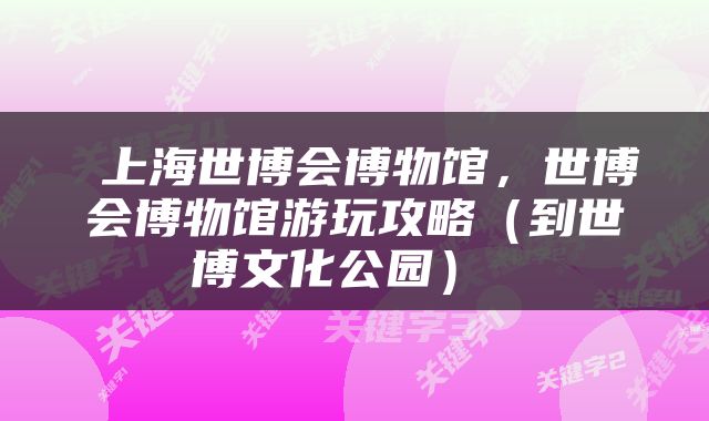  上海世博会博物馆，世博会博物馆游玩攻略（到世博文化公园） 