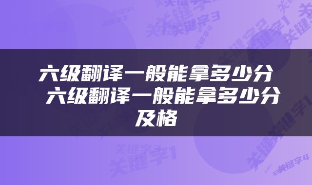 六级翻译一般能拿多少分 六级翻译一般能拿多少分及格