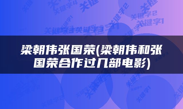 梁朝伟张国荣(梁朝伟和张国荣合作过几部电影)