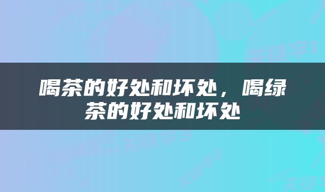 喝茶的好处和坏处，喝绿茶的好处和坏处