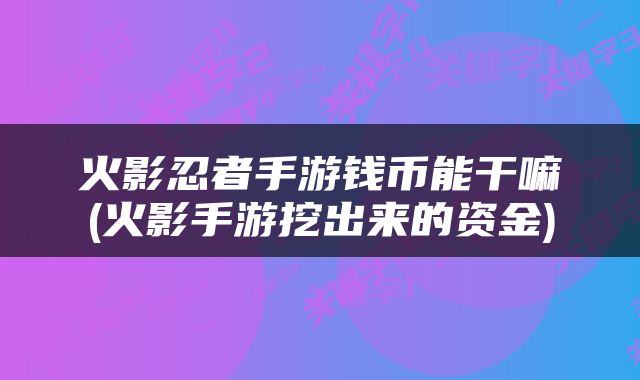 火影忍者手游钱币能干嘛(火影手游挖出来的资金)