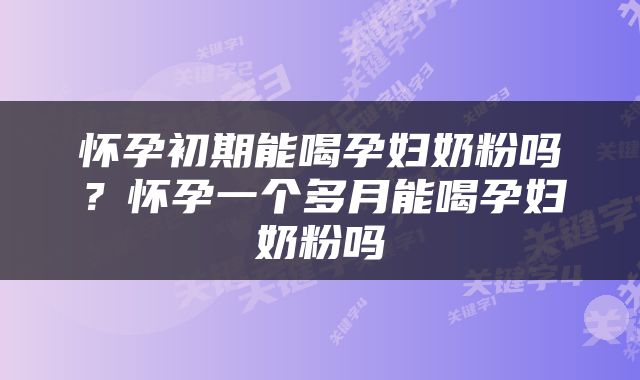 怀孕初期能喝孕妇奶粉吗？怀孕一个多月能喝孕妇奶粉吗