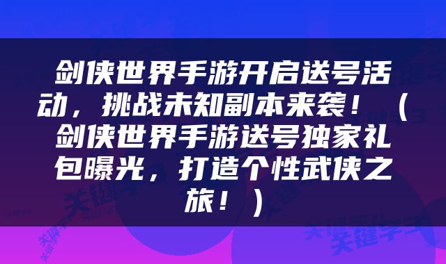 剑侠世界手游开启送号活动，挑战未知副本来袭！（剑侠世界手游送号独家礼包曝光，打造个性武侠之旅！）