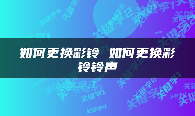 如何更换彩铃 如何更换彩铃铃声