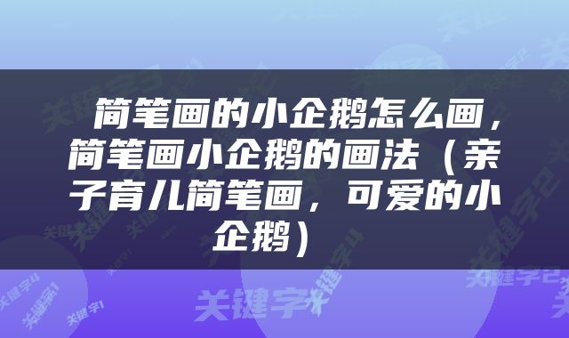  简笔画的小企鹅怎么画，简笔画小企鹅的画法（亲子育儿简笔画，可爱的小企鹅） 