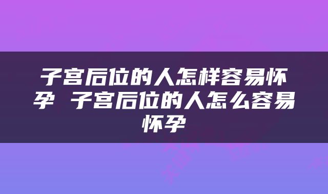 子宫后位的人怎样容易怀孕 子宫后位的人怎么容易怀孕