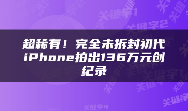 超稀有！完全未拆封初代iPhone拍出136万元创纪录