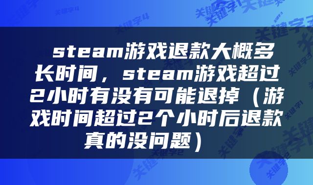  steam游戏退款大概多长时间，steam游戏超过2小时有没有可能退掉（游戏时间超过2个小时后退款真的没问题） 