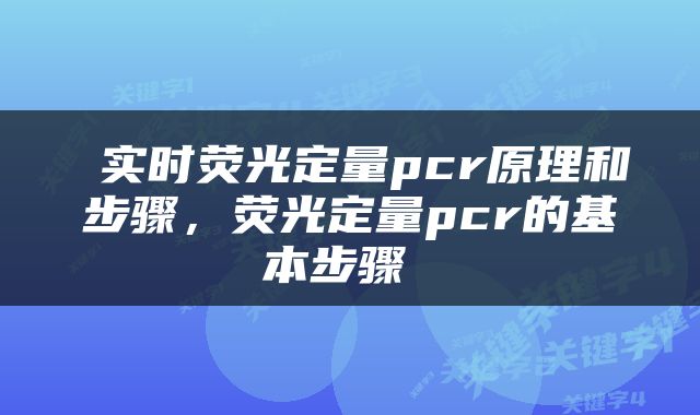  实时荧光定量pcr原理和步骤，荧光定量pcr的基本步骤 