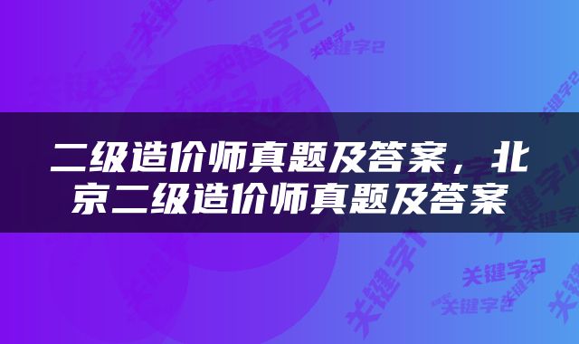 二级造价师真题及答案，北京二级造价师真题及答案