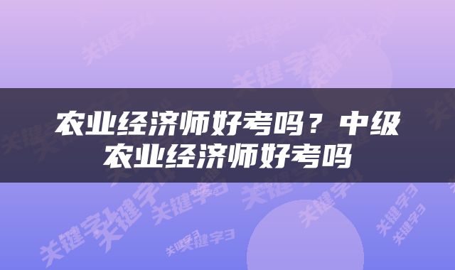 农业经济师好考吗？中级农业经济师好考吗