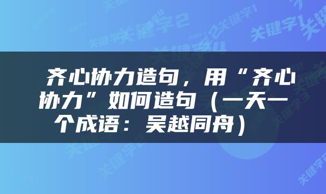  齐心协力造句，用“齐心协力”如何造句（一天一个成语：吴越同舟） 