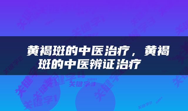  黄褐斑的中医治疗，黄褐斑的中医辨证治疗 