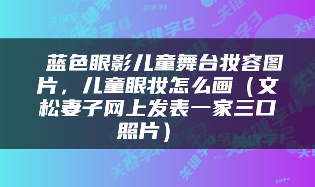  蓝色眼影儿童舞台妆容图片，儿童眼妆怎么画（文松妻子网上发表一家三口照片） 