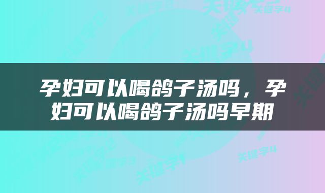 孕妇可以喝鸽子汤吗，孕妇可以喝鸽子汤吗早期