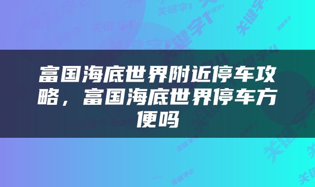 富国海底世界附近停车攻略，富国海底世界停车方便吗