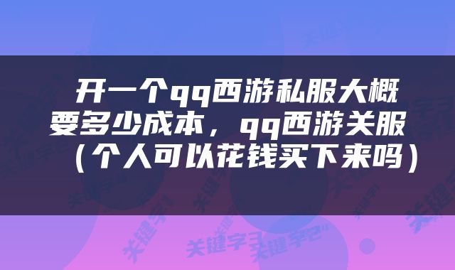  开一个qq西游私服大概要多少成本，qq西游关服（个人可以花钱买下来吗） 