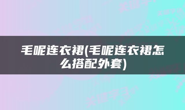 毛呢连衣裙(毛呢连衣裙怎么搭配外套)