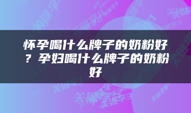 怀孕喝什么牌子的奶粉好？孕妇喝什么牌子的奶粉好