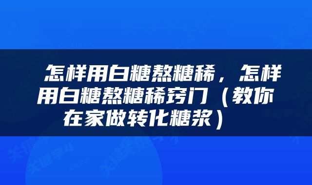  怎样用白糖熬糖稀，怎样用白糖熬糖稀窍门（教你在家做转化糖浆） 
