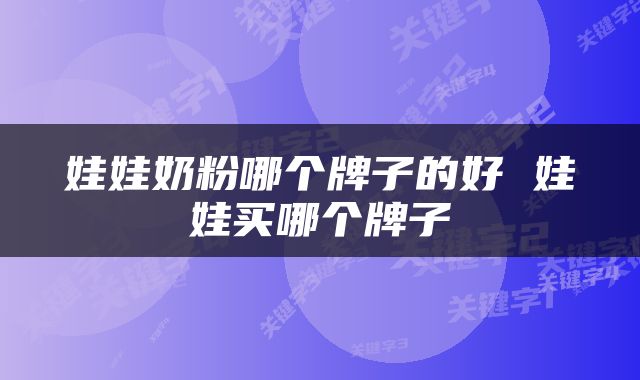娃娃奶粉哪个牌子的好 娃娃买哪个牌子
