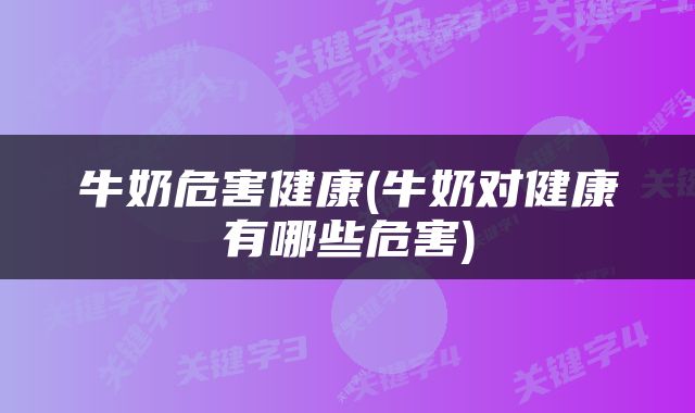 牛奶危害健康(牛奶对健康有哪些危害)