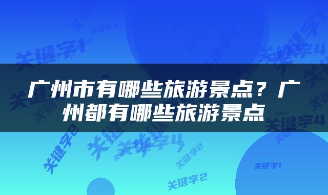 广州市有哪些旅游景点？广州都有哪些旅游景点