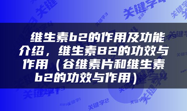 维生素b2的作用及功能介绍，维生素B2的功效与作用（谷维素片和维生素b2的功效与作用） 