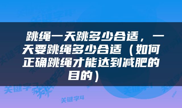  跳绳一天跳多少合适，一天要跳绳多少合适（如何正确跳绳才能达到减肥的目的） 