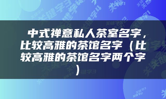  中式禅意私人茶室名字，比较高雅的茶馆名字（比较高雅的茶馆名字两个字） 