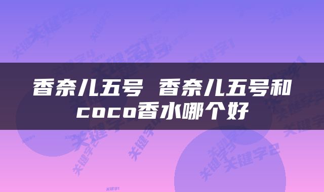 香奈儿五号 香奈儿五号和coco香水哪个好