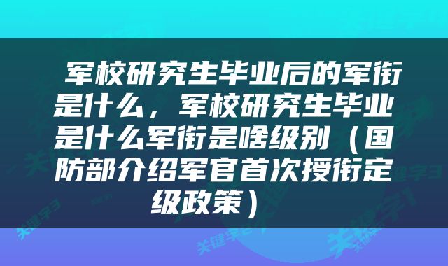 军校研究生毕业后的军衔是什么，军校研究生毕业是什么军衔是啥级别（国防部介绍军官首次授衔定级政策） 