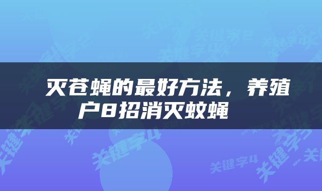  灭苍蝇的最好方法，养殖户8招消灭蚊蝇 