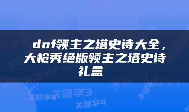  dnf领主之塔史诗大全，大枪秀绝版领主之塔史诗礼盒 
