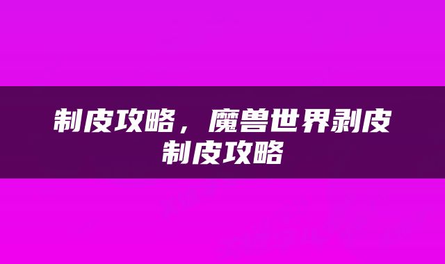 制皮攻略，魔兽世界剥皮制皮攻略