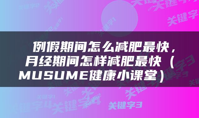  例假期间怎么减肥最快，月经期间怎样减肥最快（MUSUME健康小课堂） 
